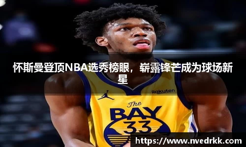 怀斯曼登顶NBA选秀榜眼，崭露锋芒成为球场新星