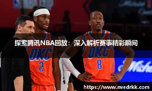 探索腾讯NBA回放：深入解析赛事精彩瞬间